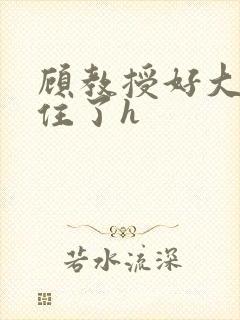 顾教授好大含不住了h