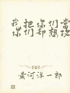 我把你们当敌人你们却想攻略我