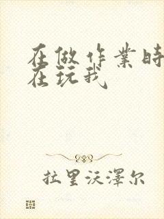 在做作业时爸爸在玩我