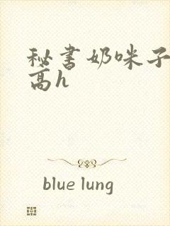 秘书奶咪子真大高h