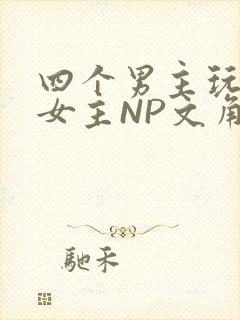 四个男主玩一个女主NP文角