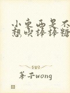 小东西是不是又想吃棒棒糖了