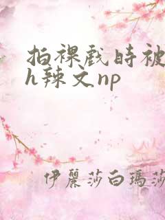 拍裸戏时被c了h辣文np