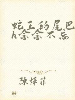 蛇王的尾巴高ah念念不忘