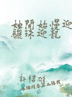 她开始慢迎迎合骊珠迎龙