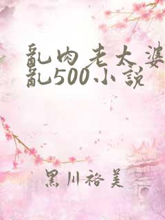 乱肉老太婆合集乱500小说