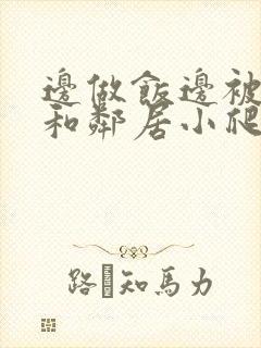 边做饭边被躁我和邻居小爬爬视频