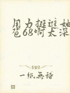 用力挺进她的花苞68啊太深漫画