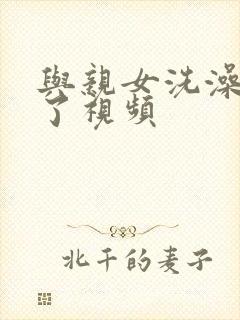 与亲女洗澡时伦了视频