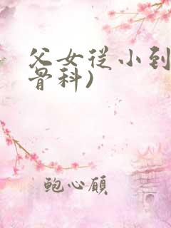 父女从小到大(骨科)