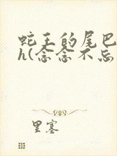 蛇王的尾巴高ah(念念不忘)