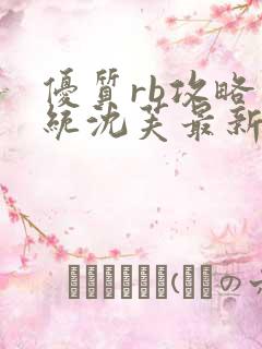 优质rb攻略系统沈芙最新章节更新