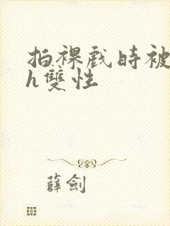 拍裸戏时被c了h双性