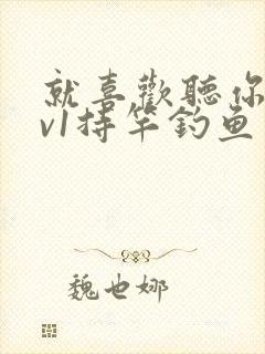 就喜欢听你叫1v1持竿钓鱼