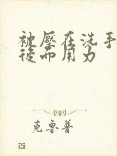 被压在洗手台从后面用力