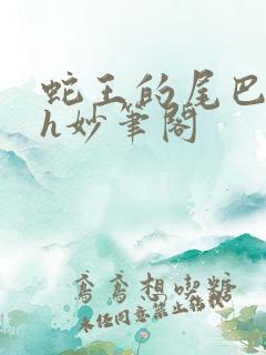 蛇王的尾巴高ah妙笔阁