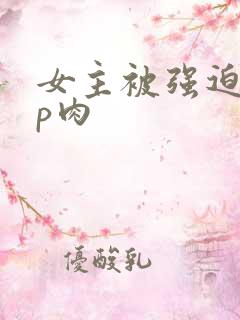 女主被强迫群np肉