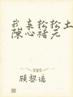 我来松松土全文陈心褚元