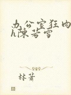 办公室狂肉校花h陈若雪