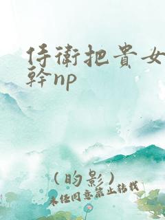 侍卫把贵女怼树干np