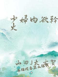 少妇肉欲干柴烈火