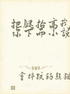 把腿抬高我要添你下面小说章节