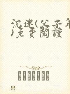 沉迷(父子年上)免费阅读