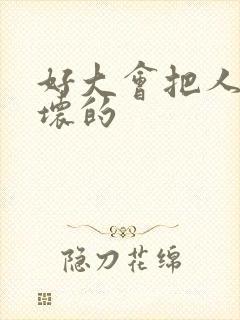 好大会把人家弄坏的