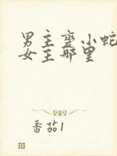 男主变小蛇钻进女主哪里