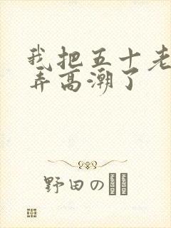 我把五十老女人弄高潮了