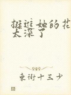 挺进她的花苞啊太深了