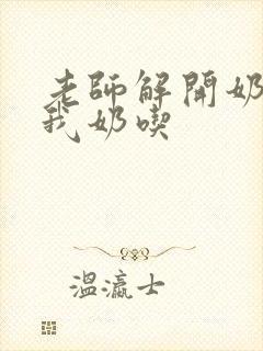 老师解开奶罩喂我奶吃