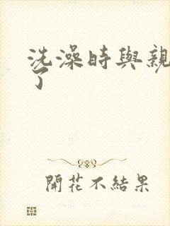 洗澡时与亲女伦了