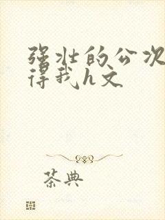 强壮的公次次弄得我h文