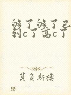 够了够了已经满到c了高c了