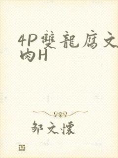4P双龙腐文纯肉H