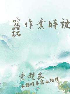 写作业时被爹地玩