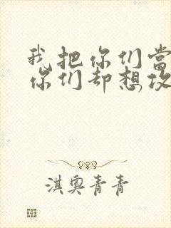 我把你们当敌人你们却想攻略我