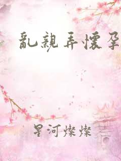 乱亲弄怀孕小说