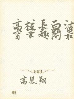 高校长白沽无弹窗笔趣阁最新章节