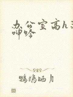 办公室高h荡肉呻吟