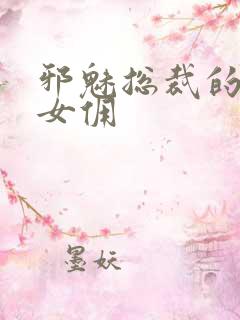 邪魅总裁的妩媚女佣