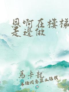 恩啊在楼梯上边走边做