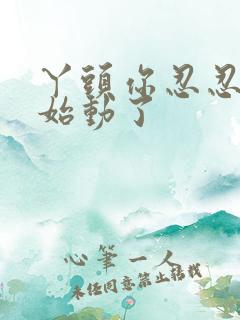 丫头你忍忍我开始动了