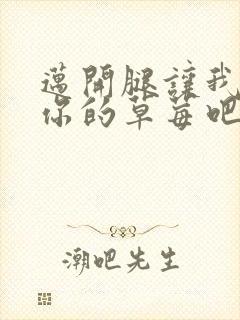 迈开腿让我尝尝你的草莓吧