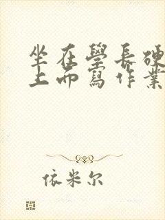 坐在学长硬硬的上面写作业