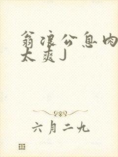 翁浪公息肉吊大太爽J