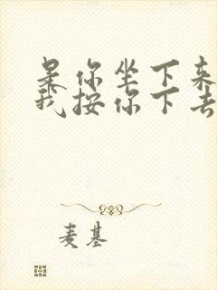 是你坐下来还是我按你下去