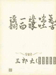 瑶一边喘气一边翻白眼吐舌头