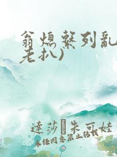 翁熄系列乱 (老扒)